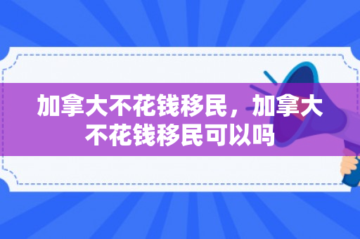 加拿大不花钱移民，加拿大不花钱移民可以吗