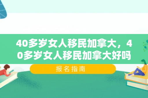 40多岁女人移民加拿大，40多岁女人移民加拿大好吗