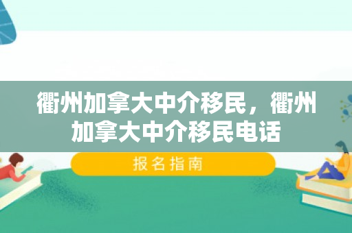 衢州加拿大中介移民，衢州加拿大中介移民电话
