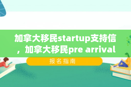 加拿大移民startup支持信，加拿大移民pre arrival letter