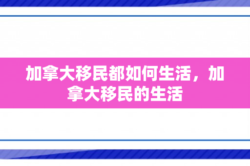 加拿大移民都如何生活，加拿大移民的生活