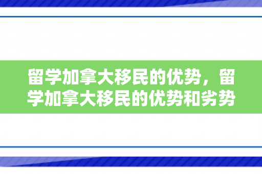 留学加拿大移民的优势，留学加拿大移民的优势和劣势