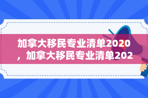 加拿大移民专业清单2020，加拿大移民专业清单2020年