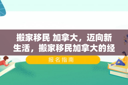 搬家移民 加拿大，迈向新生活，搬家移民加拿大的经历与思考