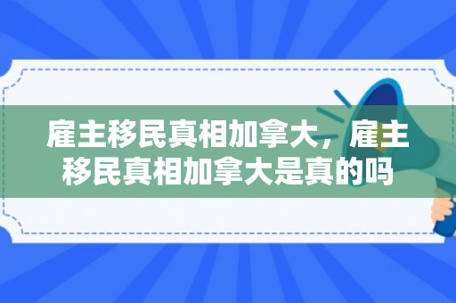 雇主移民真相加拿大，雇主移民真相加拿大是真的吗