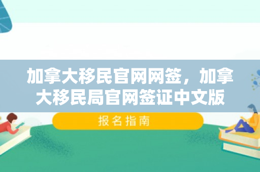 加拿大移民官网网签，加拿大移民局官网签证中文版