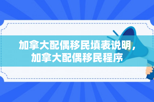 加拿大配偶移民填表说明，加拿大配偶移民程序