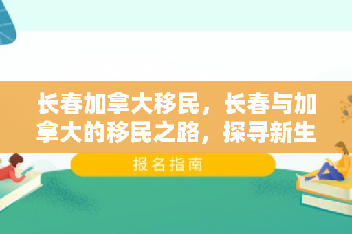 长春加拿大移民，长春与加拿大的移民之路，探寻新生活的起点
