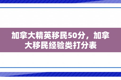 加拿大精英移民50分，加拿大移民经验类打分表