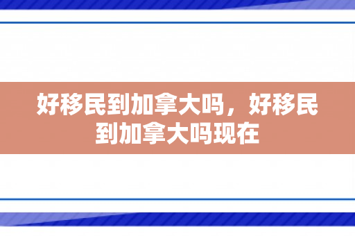 好移民到加拿大吗，好移民到加拿大吗现在