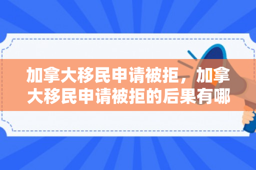 加拿大移民申请被拒，加拿大移民申请被拒的后果有哪些