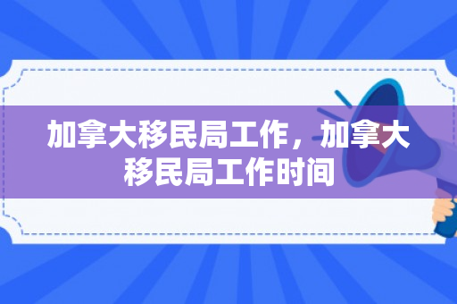 加拿大移民局工作，加拿大移民局工作时间