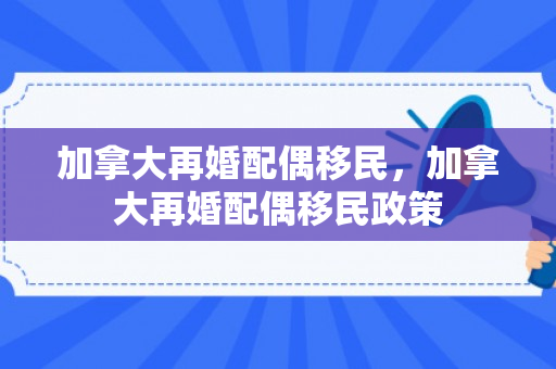 加拿大再婚配偶移民，加拿大再婚配偶移民政策