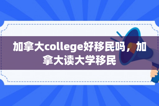 加拿大college好移民吗，加拿大读大学移民