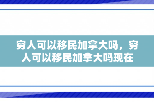 穷人可以移民加拿大吗，穷人可以移民加拿大吗现在