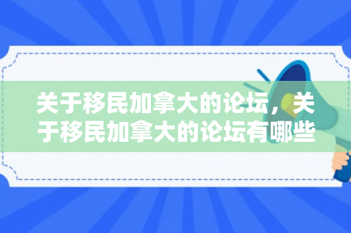 关于移民加拿大的论坛，关于移民加拿大的论坛有哪些