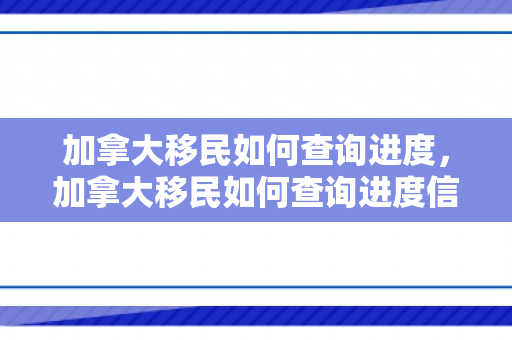 加拿大移民如何查询进度，加拿大移民如何查询进度信息