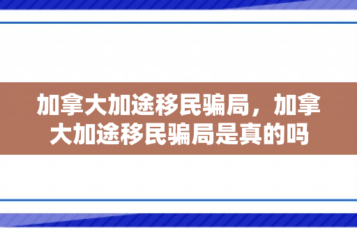 加拿大加途移民骗局，加拿大加途移民骗局是真的吗