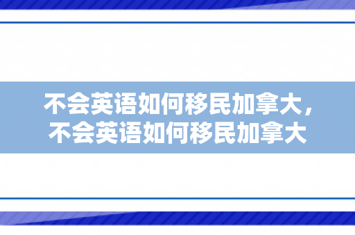不会英语如何移民加拿大，不会英语如何移民加拿大