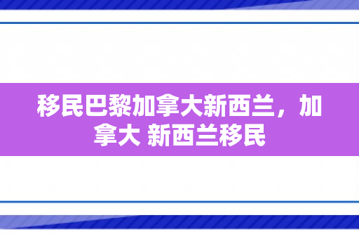 移民巴黎加拿大新西兰，加拿大 新西兰移民