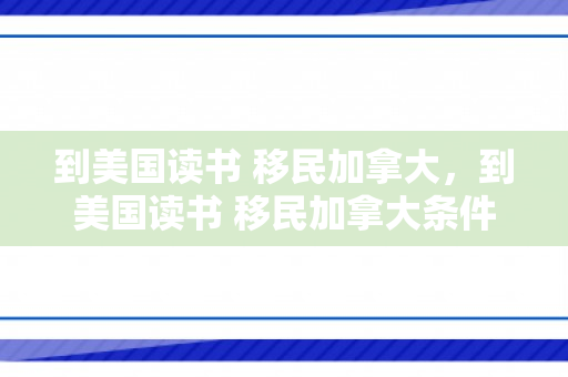 到美国读书 移民加拿大，到美国读书 移民加拿大条件
