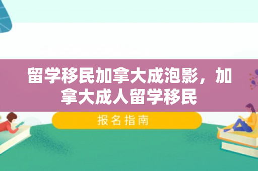 留学移民加拿大成泡影，加拿大成人留学移民