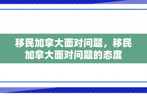 移民加拿大面对问题，移民加拿大面对问题的态度