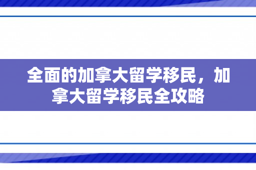 全面的加拿大留学移民，加拿大留学移民全攻略