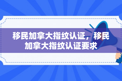 移民加拿大指纹认证，移民加拿大指纹认证要求