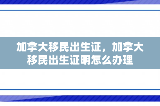 加拿大移民出生证，加拿大移民出生证明怎么办理