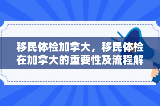 移民体检加拿大，移民体检在加拿大的重要性及流程解析