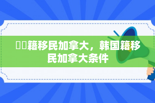 韓國籍移民加拿大，韩国籍移民加拿大条件