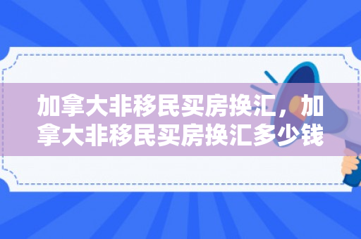 加拿大非移民买房换汇，加拿大非移民买房换汇多少钱