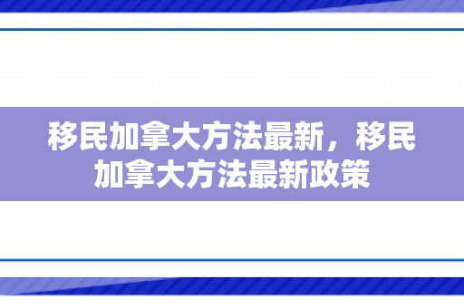 移民加拿大方法最新，移民加拿大方法最新政策