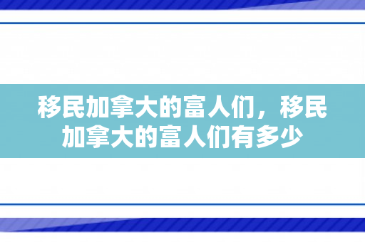 移民加拿大的富人们，移民加拿大的富人们有多少