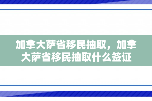 加拿大萨省移民抽取，加拿大萨省移民抽取什么签证