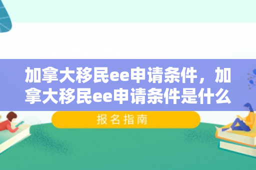 加拿大移民ee申请条件，加拿大移民ee申请条件是什么