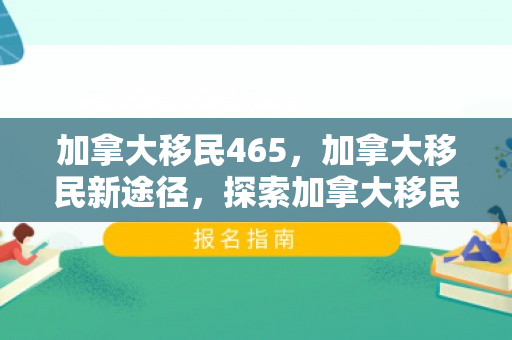 加拿大移民465，加拿大移民新途径，探索加拿大移民465政策