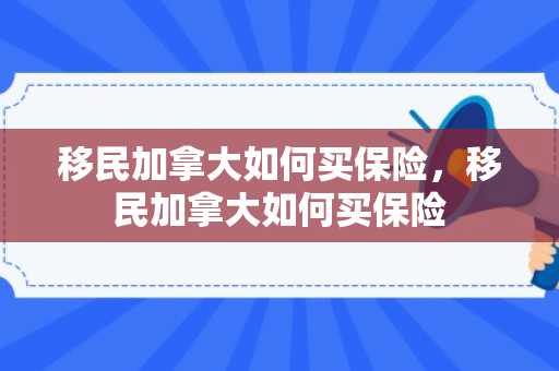 移民加拿大如何买保险，移民加拿大如何买保险