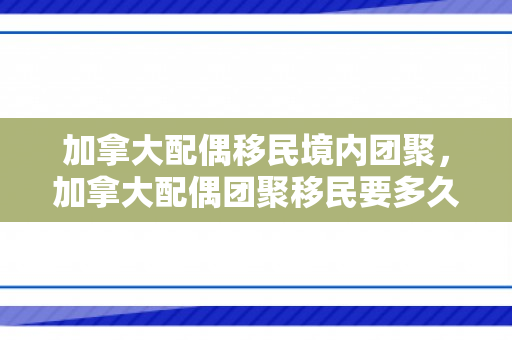 加拿大配偶移民境内团聚，加拿大配偶团聚移民要多久