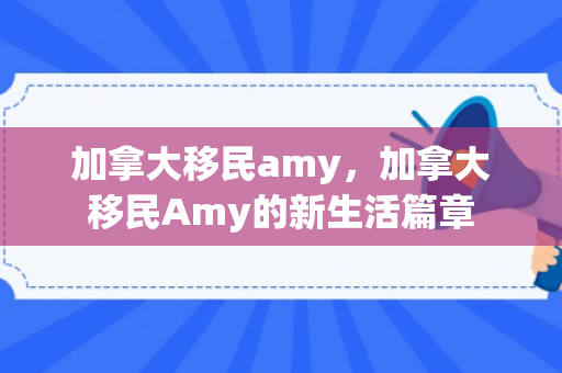 加拿大移民amy，加拿大移民Amy的新生活篇章