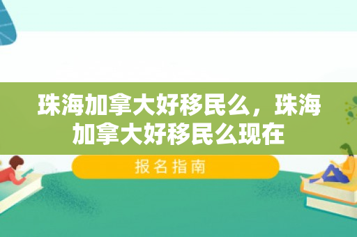 珠海加拿大好移民么，珠海加拿大好移民么现在