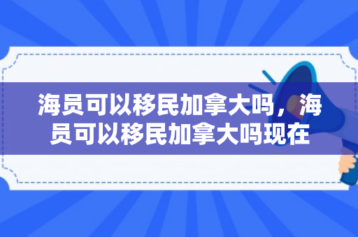 海员可以移民加拿大吗，海员可以移民加拿大吗现在