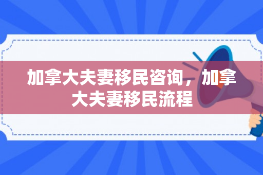 加拿大夫妻移民咨询，加拿大夫妻移民流程