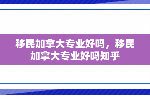 移民加拿大专业好吗，移民加拿大专业好吗知乎