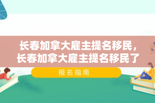 长春加拿大雇主提名移民，长春加拿大雇主提名移民了吗