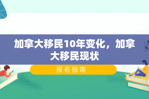 加拿大移民10年变化，加拿大移民现状