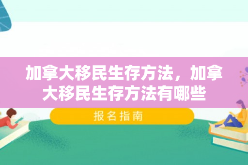 加拿大移民生存方法，加拿大移民生存方法有哪些