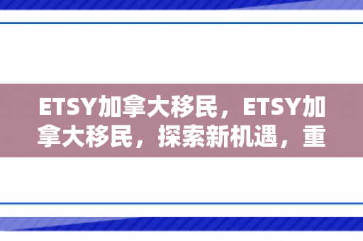 ETSY加拿大移民，ETSY加拿大移民，探索新机遇，重塑未来