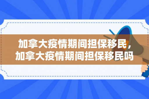 加拿大疫情期间担保移民，加拿大疫情期间担保移民吗